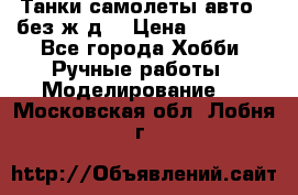 Танки,самолеты,авто, (без ж/д) › Цена ­ 25 000 - Все города Хобби. Ручные работы » Моделирование   . Московская обл.,Лобня г.